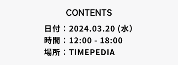 日付：2024.03.20（水） 時間：12:00 - 18:00 場所：TIMEPEDIA